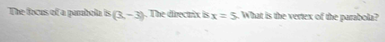 The focus of a parabola is(3,-3).The directrix is x=5. What is the vertex of the parabola?