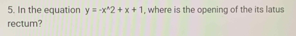 In the equation y=-x^(wedge)2+x+1 , where is the opening of the its latus 
rectum?