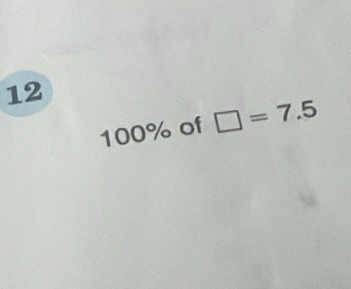 12
1 00% of □ =7.5