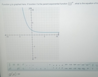 Function gis graphed here. If function Ais the parent expomential function ( 1/2 )^x , what is the equaton of t
 □ /□   ( 
sqrt(□ ) sqrt(3) n z i u o 。 u c sin cos tan win- cae tas. ō 
ese see cat lag log in
g(x)=