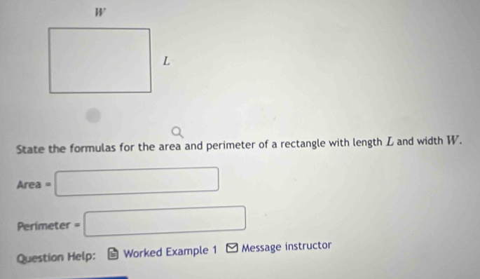 State the formulas for the area and perimeter of a rectangle with length L and width W.
Area=□
Perimeter =□
Question Help: Worked Example 1 =1 Message instructor