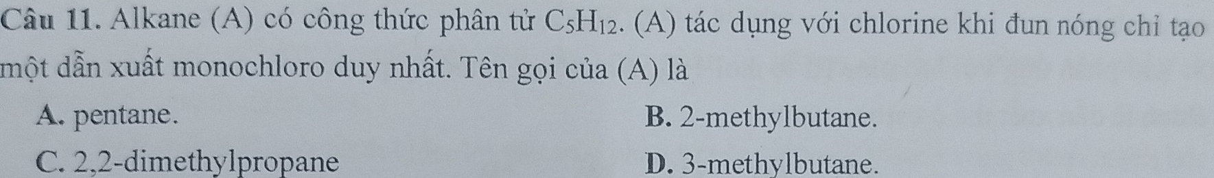 Alkane (A) có công thức phân tử C_5H_12. (A) tác dụng với chlorine khi đun nóng chỉ tạo
một dẫn xuất monochloro duy nhất. Tên gọi của (A) là
A. pentane. B. 2 -methylbutane.
C. 2,2 -dimethylpropane D. 3 -methylbutane.