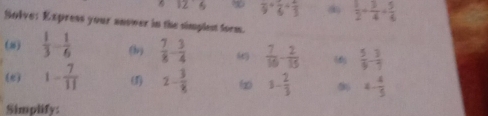 12:6 frac 9+frac 6=frac 3  1/2 + 3/4 = 5/6 
Solve: Express your anower in the simplest form. 
(2)  1/3 - 1/6  (b)  7/8 - 3/4   7/10 - 2/15   5/9 - 3/7 
(e) 1- 7/11  (1) 2- 3/8  (∞ 3- 2/3  4- 4/5 
Simplify: