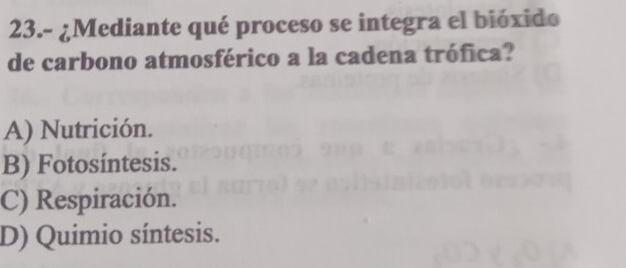 23.- ¿Mediante qué proceso se integra el bióxido
de carbono atmosférico a la cadena trófica?
A) Nutrición.
B) Fotosíntesis.
C) Respiración.
D) Quimio síntesis.