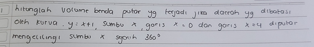 hironglah volume benda putar yg teryadi jica dacroh yg dibaras? 
olch kurva. y=x+1 , sumbu x, garis x=0 dan garis x=4 dipurar 
mengeliling1 sumbo x syoun 360°