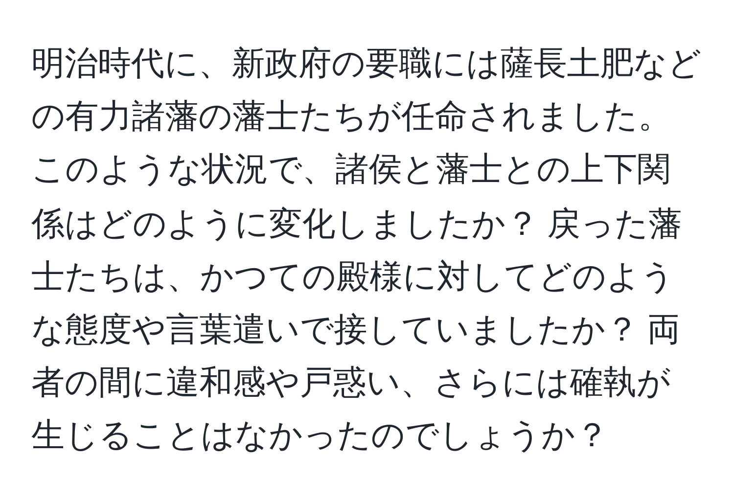 明治時代に、新政府の要職には薩長土肥などの有力諸藩の藩士たちが任命されました。このような状況で、諸侯と藩士との上下関係はどのように変化しましたか？ 戻った藩士たちは、かつての殿様に対してどのような態度や言葉遣いで接していましたか？ 両者の間に違和感や戸惑い、さらには確執が生じることはなかったのでしょうか？