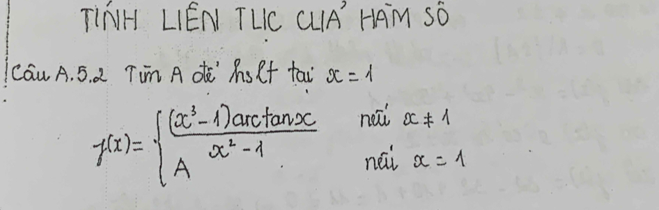 TINH LIEN TLC CLA HAM SO
Cau A. 5. 2 Tim A dē As lf tai x=1
f(x)=beginarrayl  ((x^3-1)arctan x)/x^2-1 endarray. nailx!= 1