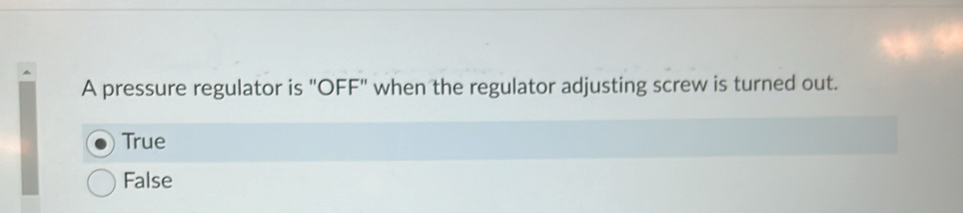 A pressure regulator is "OFF" when the regulator adjusting screw is turned out.
True
False