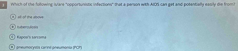 Which of the following is/are "opportunistic infections" that a person with AIDS can get and potentially easily die from?
A)all of the above
tuberculosis
c) Kaposi's sarcoma
pneumocystis carinii pneumonia (PCP)