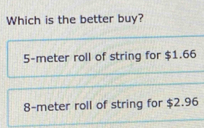 Which is the better buy?
5-meter roll of string for $1.66
8-meter roll of string for $2.96