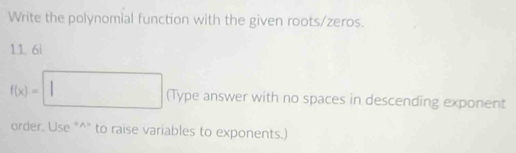 Write the polynomial function with the given roots/zeros.
11. 6ì
f(x)=□ (Type answer with no spaces in descending exponent 
order. Use "^" to raise variables to exponents.)