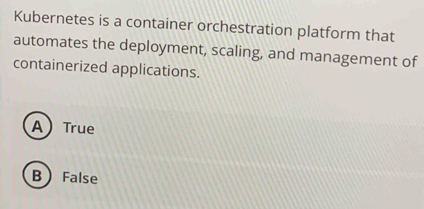 Kubernetes is a container orchestration platform that
automates the deployment, scaling, and management of
containerized applications.
ATrue
B False