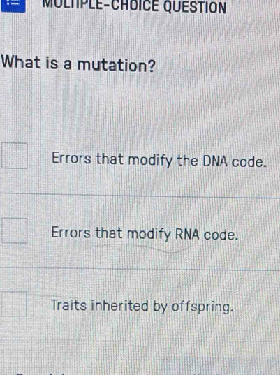 MULTPLE-CHOICE QUESTION
What is a mutation?
Errors that modify the DNA code.
Errors that modify RNA code.
Traits inherited by offspring.