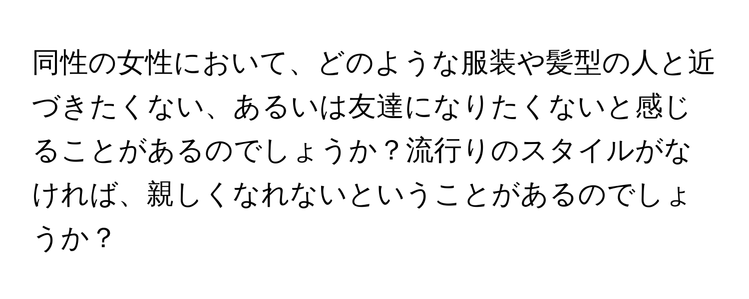 同性の女性において、どのような服装や髪型の人と近づきたくない、あるいは友達になりたくないと感じることがあるのでしょうか？流行りのスタイルがなければ、親しくなれないということがあるのでしょうか？