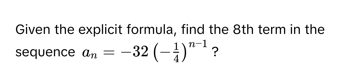 Given the explicit formula, find the 8th term in the sequence $a_n = -32 (- 1/4 )^n-1$?