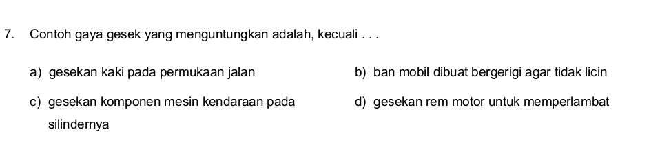 Contoh gaya gesek yang menguntungkan adalah, kecuali . . .
a) gesekan kaki pada permukaan jalan b) ban mobil dibuat bergerigi agar tidak licin
c) gesekan komponen mesin kendaraan pada d) gesekan rem motor untuk memperlambat
silindernya