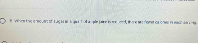 When the amount of sugar in a quart of apple juice is reduced, there are fewer calories in each serving.