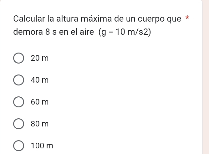 Calcular la altura máxima de un cuerpo que *
demora 8 s en el aire (g=10m/s2)
20 m
40 m
60 m
80 m
100 m