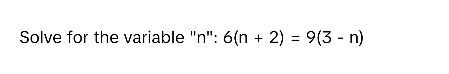 Solve for the variable "n":  6(n + 2) = 9(3 - n)