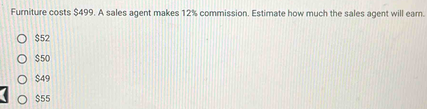 Furniture costs $499. A sales agent makes 12% commission. Estimate how much the sales agent will earn.
$52
$50
$49
$55