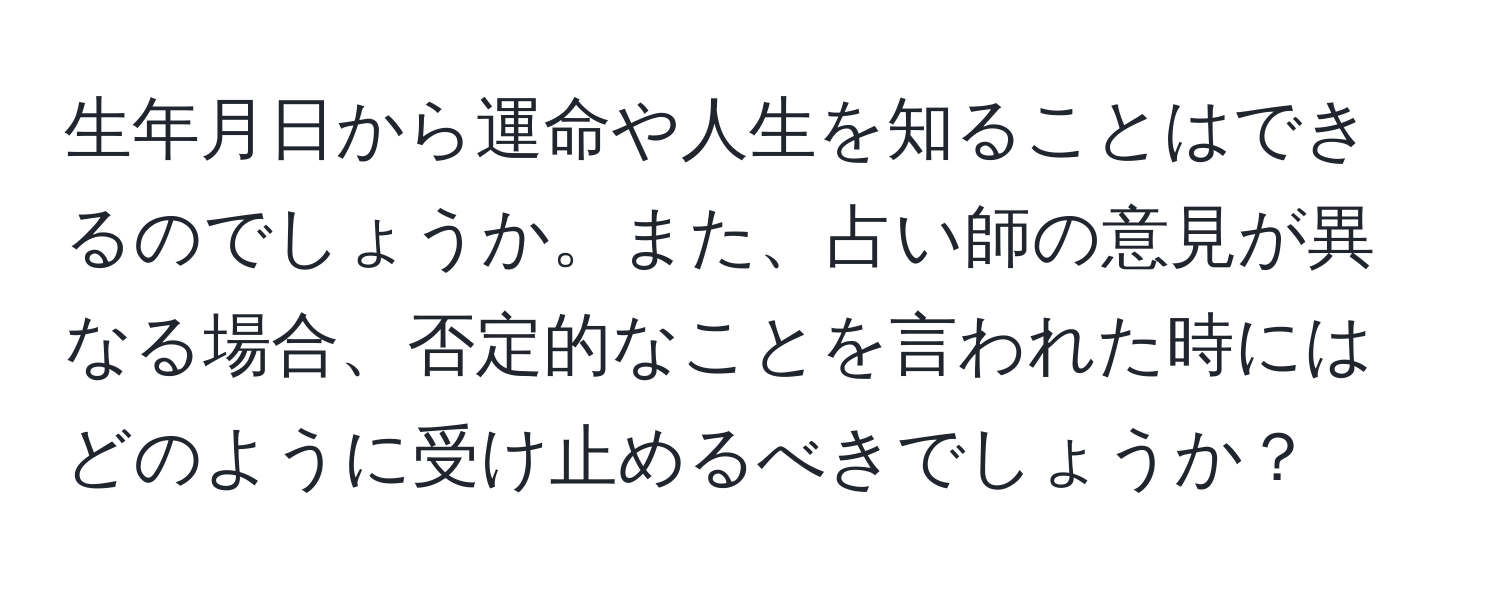 生年月日から運命や人生を知ることはできるのでしょうか。また、占い師の意見が異なる場合、否定的なことを言われた時にはどのように受け止めるべきでしょうか？