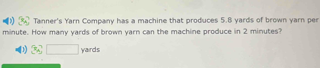 Tanner's Yarn Company has a machine that produces 5.8 yards of brown yarn per
minute. How many yards of brown yarn can the machine produce in 2 minutes?
□ yards