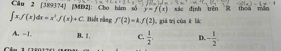 [389374] [MĐ2]: Cho hàm số y=f(x) xác định trên R thoa mãn
∈t x.f(x)dx=x^2.f(x)+C 1. Biết rằng f'(2)=k.f(2) , giá trị của k là:
A. −1. B. 1. C.  1/2 . - 1/2 . 
D.
Câu 2 128022