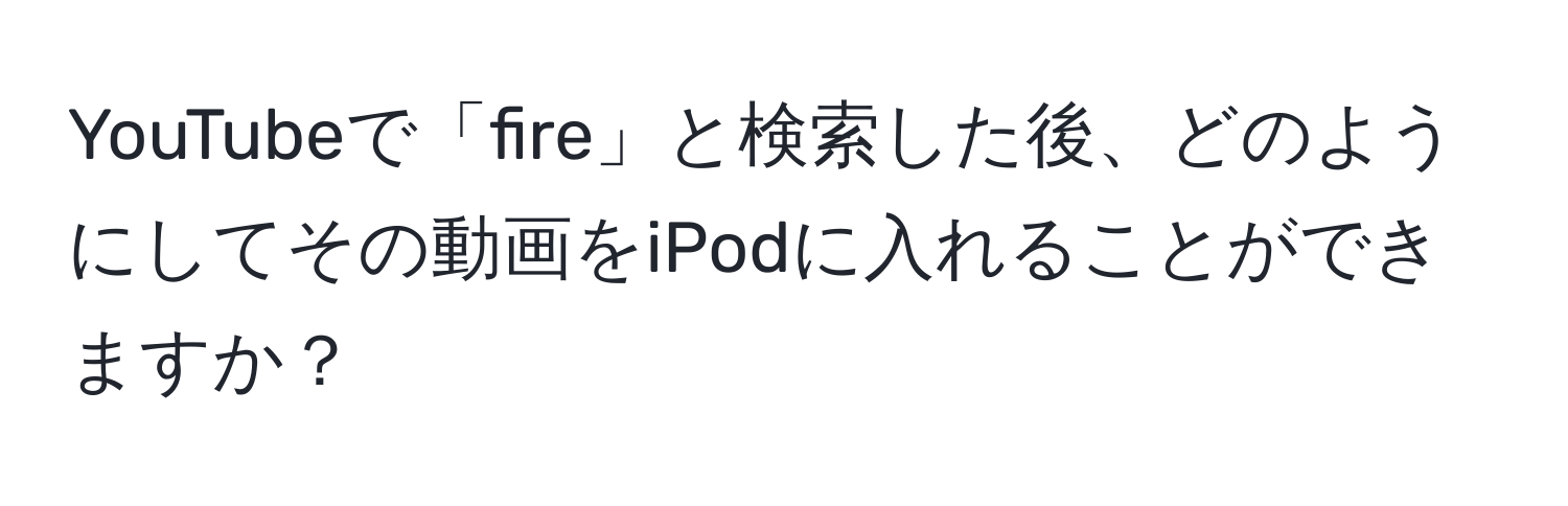 YouTubeで「fire」と検索した後、どのようにしてその動画をiPodに入れることができますか？