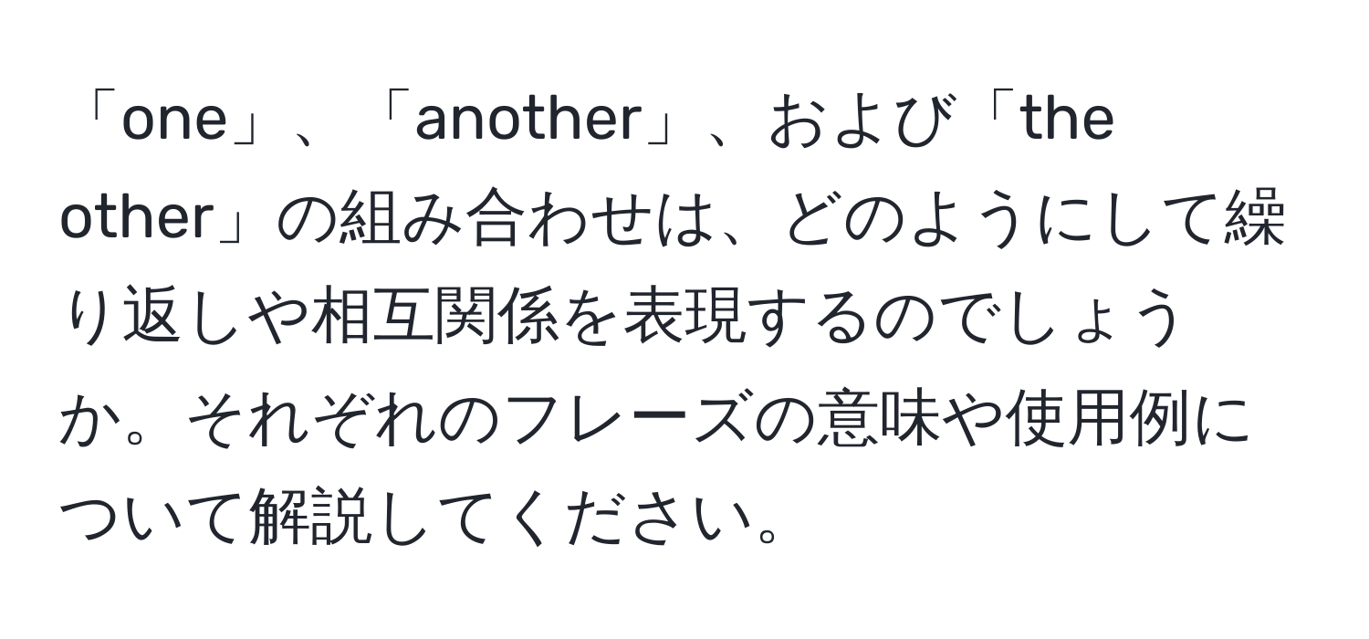 「one」、「another」、および「the other」の組み合わせは、どのようにして繰り返しや相互関係を表現するのでしょうか。それぞれのフレーズの意味や使用例について解説してください。