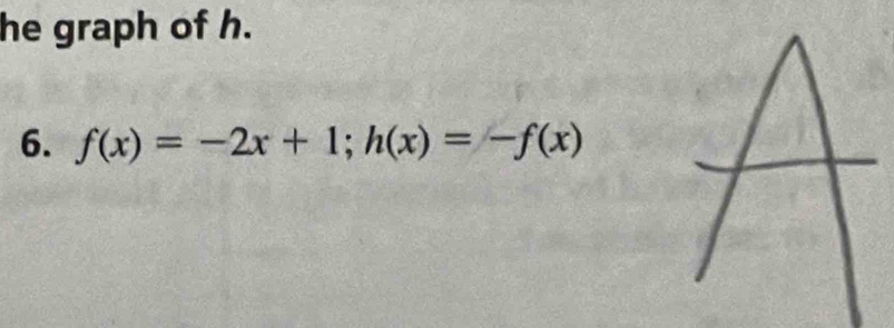 he graph of h. 
6. f(x)=-2x+1; h(x)=-f(x)