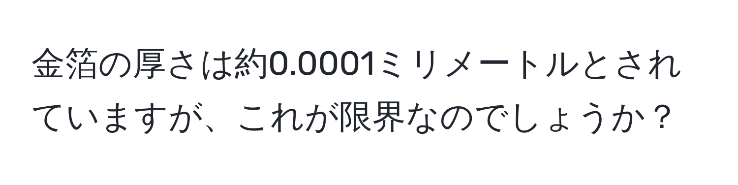 金箔の厚さは約0.0001ミリメートルとされていますが、これが限界なのでしょうか？