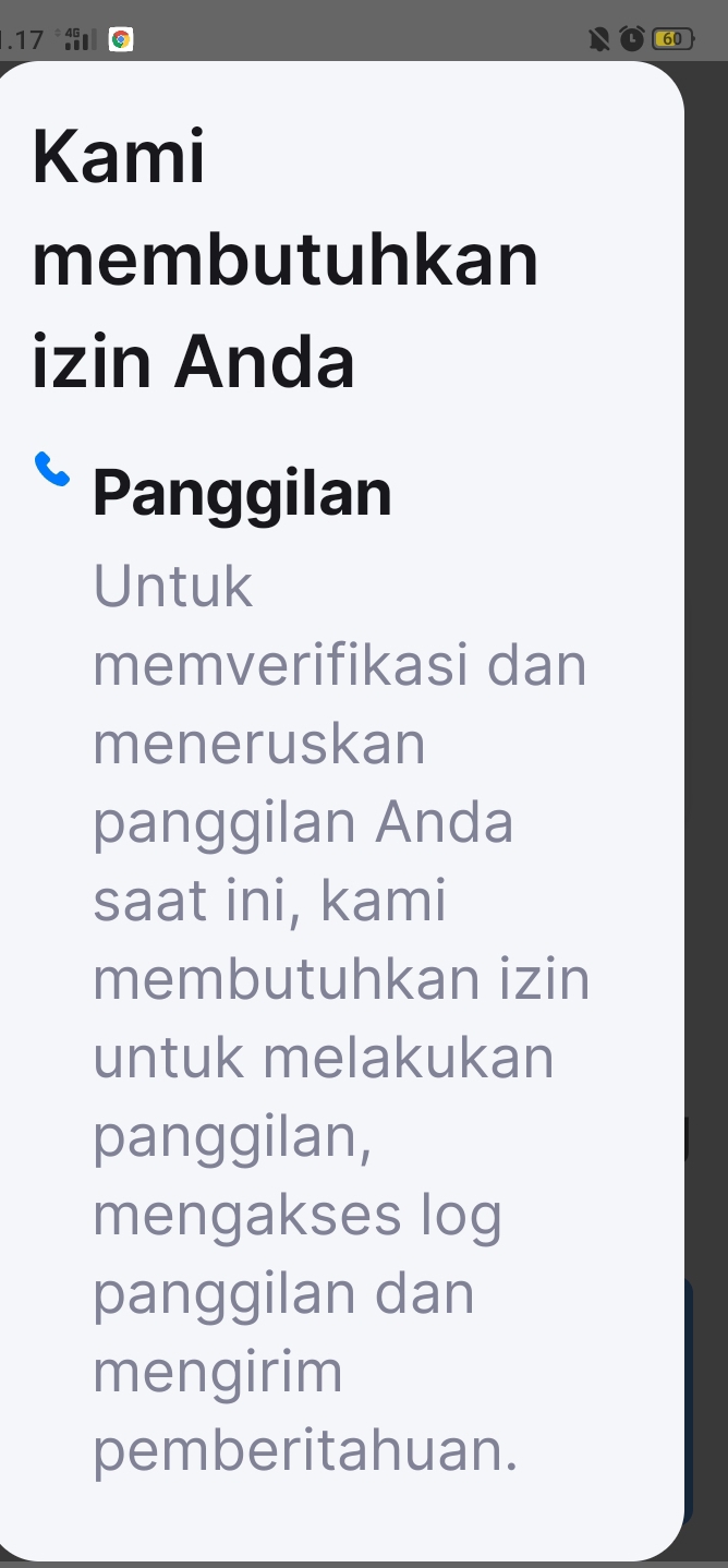 .17 60
Kami 
membutuhkan 
izin Anda 
Panggilan 
Untuk 
memverifikasi dan 
meneruskan 
panggilan Anda 
saat ini, kami 
membutuhkan izin 
untuk melakukan 
panggilan, 
mengakses log 
panggilan dan 
mengirim 
pemberitahuan.