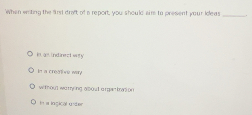 Solved: When writing the first draft of a report, you should aim to ...