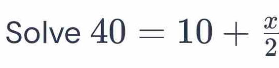 Solved: Solve 40=10+ x/2 [Math]
