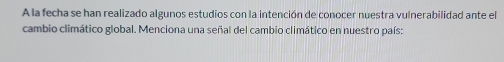 A la fecha se han realizado algunos estudios con la intención de conocer nuestra vulnerabilidad ante el 
cambio climático global. Menciona una señal del cambio climático en nuestro país: