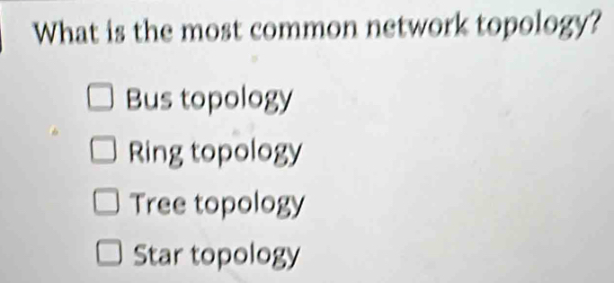 What is the most common network topology?
Bus topology
Ring topology
Tree topology
Star topology