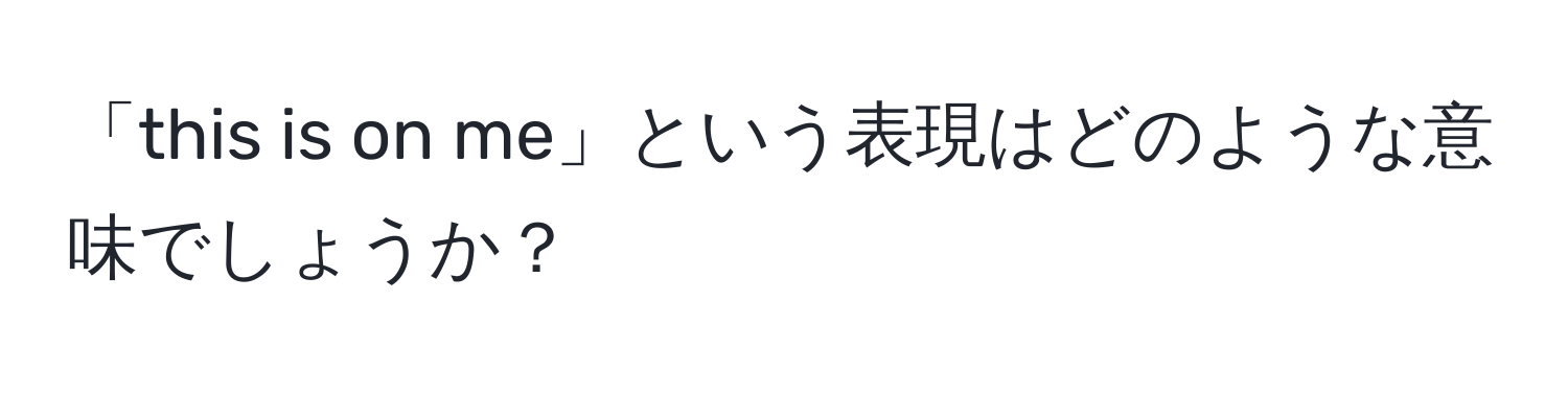 「this is on me」という表現はどのような意味でしょうか？