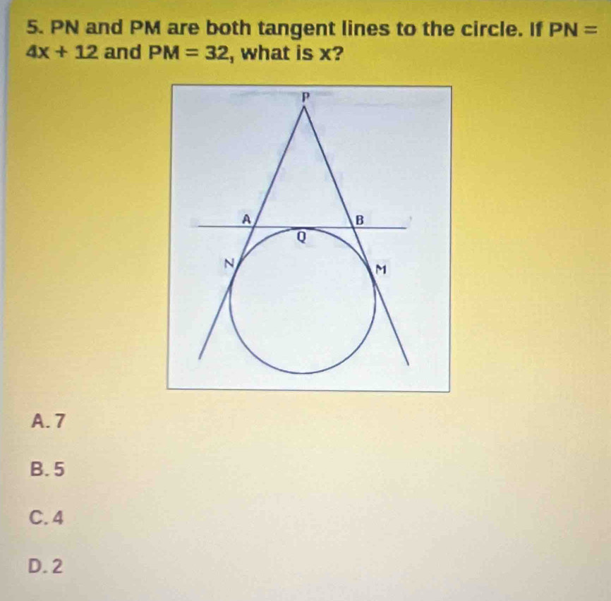 PN and PM are both tangent lines to the circle. If PN=
4x+12 and PM=32 , what is x?
A. 7
B. 5
C. 4
D. 2