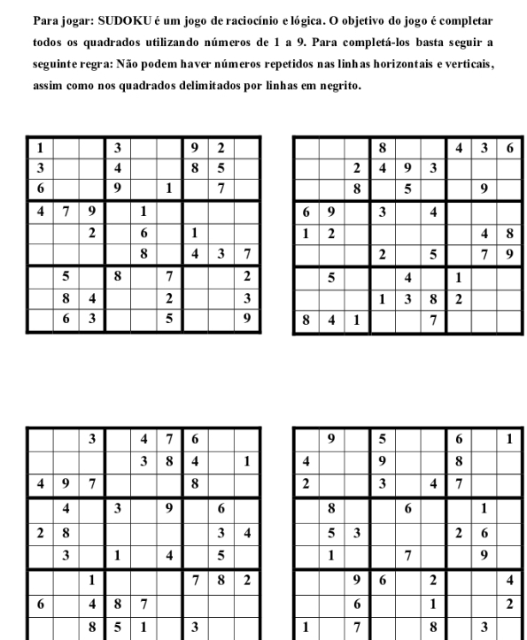 Para jogar: SUDOKU é um jogo de raciocínio e lógica. O objetivo do jogo é completar 
todos os quadrados utilizando números de 1 a 9. Para completá-los basta seguir a 
seguinte regra: Não podem haver números repetidos nas linhas horizontais e verticais, 
assim como nos quadrados delimitados por linhas em negrito.