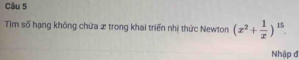 Tìm số hạng không chứa x trong khai triển nhị thức Newton (x^2+ 1/x )^15. 
Nhập đ