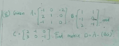 ((⑧) Given A=beginbmatrix -1&0&-2 2&1&0 -1&1&0endbmatrix , B=beginbmatrix 1&1 -1&0 2&-1endbmatrix , and
C=beginbmatrix 2&-1&0 3&0&-1endbmatrix Find makix D=A-(B6)^T