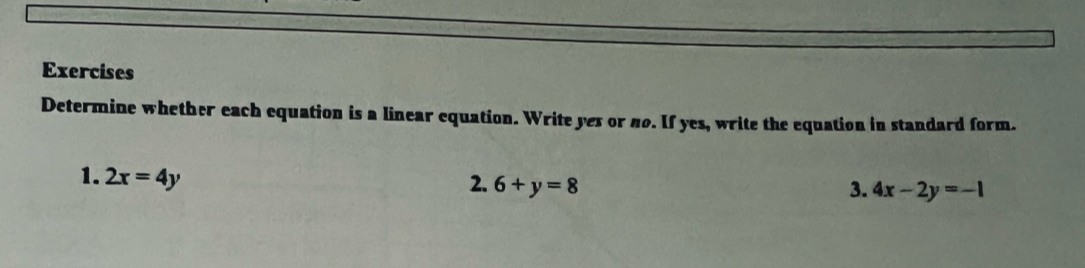 Exercises 
Determine whether each equation is a linear equation. Write yes or no. If yes, write the equation in standard form. 
1. 2x=4y 2. 6+y=8
3. 4x-2y=-1