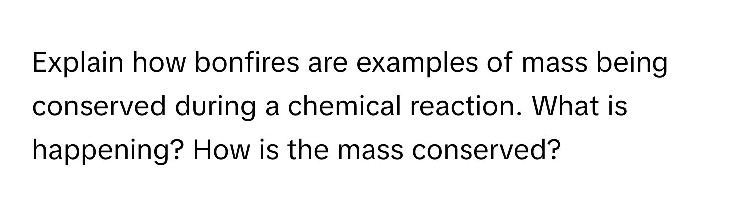 Explain how bonfires are examples of mass being conserved during a chemical reaction. What is happening? How is the mass conserved?