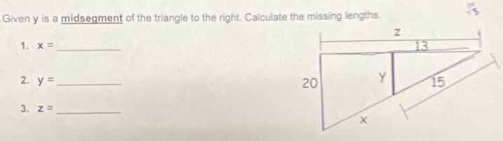 Given y is a midsegment of the triangle to the right. Calculate the missing lengths. 
1. x= _ 
2. y= _ 
3. z= _