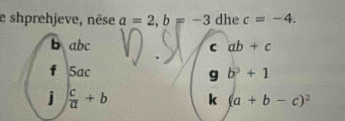 shprehjeve, nëse a=2, b=-3 dhe c=-4.
babc C ab+c
fù 5ac b^3+1
g 
j  c/a +b
k (a+b-c)^2