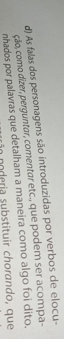 As falas dos personagens são introduzidas por verbos de elocu- 
ção, como dizer, perguntar, comentar etc., que podem ser acompa- 
nhados por palavras que detalham a maneira como algo foi dito. 
o poderia substituir chorando, que