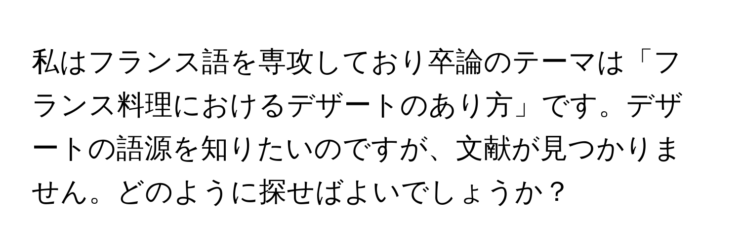 私はフランス語を専攻しており卒論のテーマは「フランス料理におけるデザートのあり方」です。デザートの語源を知りたいのですが、文献が見つかりません。どのように探せばよいでしょうか？