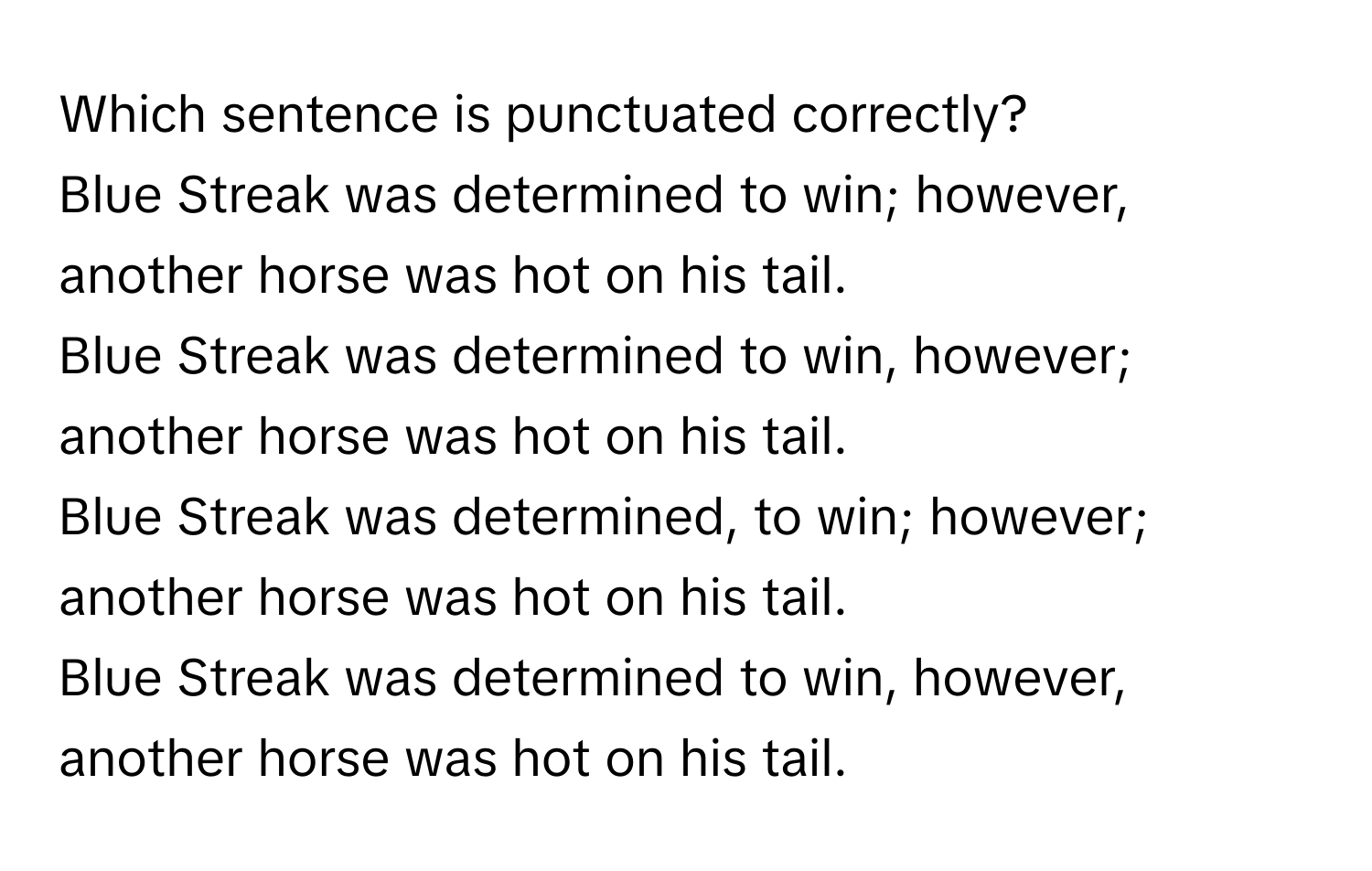 Solved: Which sentence is punctuated correctly? Blue Streak was determined  to win; however, ano [Others]