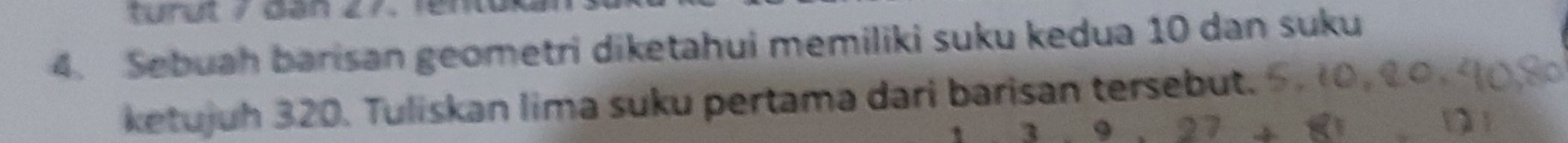 Sebuah barisan geometri diketahui memiliki suku kedua 10 dan suku 
ketujuh 320. Tuliskan lima suku pertama dari barisan tersebut.