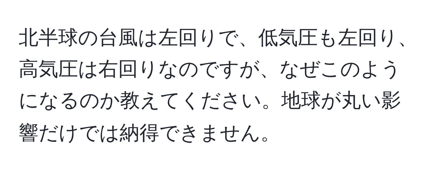 北半球の台風は左回りで、低気圧も左回り、高気圧は右回りなのですが、なぜこのようになるのか教えてください。地球が丸い影響だけでは納得できません。